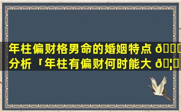 年柱偏财格男命的婚姻特点 🍁 分析「年柱有偏财何时能大 🦄 富」